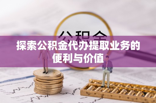 长葛探索公积金代办提取业务的便利与价值