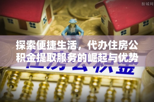 长葛探索便捷生活，代办住房公积金提取服务的崛起与优势
