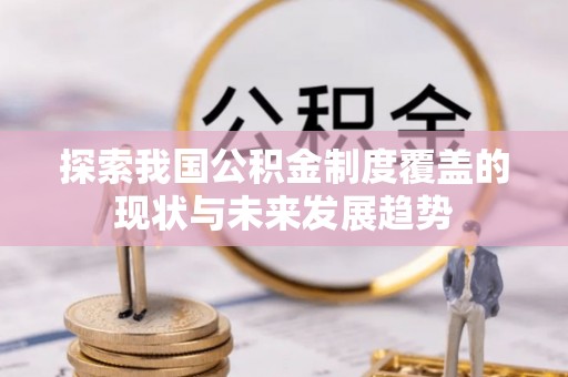 长葛探索我国公积金制度覆盖的现状与未来发展趋势