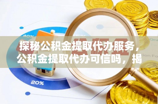 长葛探秘公积金提取代办服务，公积金提取代办可信吗，揭秘真相与选择指南