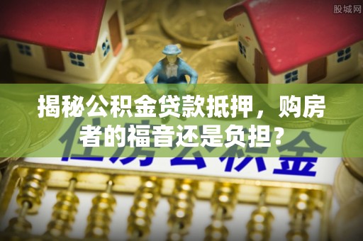 长葛揭秘公积金贷款抵押，购房者的福音还是负担？