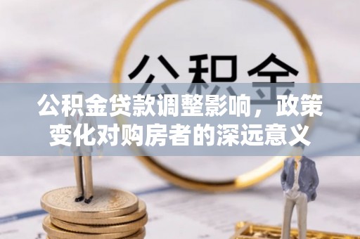 长葛公积金贷款调整影响，政策变化对购房者的深远意义