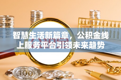 长葛智慧生活新篇章，公积金线上服务平台引领未来趋势