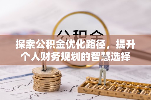 长葛探索公积金优化路径，提升个人财务规划的智慧选择