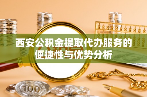 长葛西安公积金提取代办服务的便捷性与优势分析