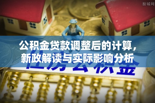 长葛公积金贷款调整后的计算，新政解读与实际影响分析