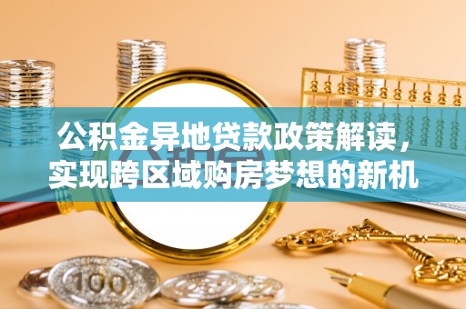 长葛公积金异地贷款政策解读，实现跨区域购房梦想的新机遇