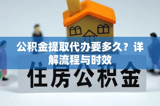 长葛公积金提取代办要多久？详解流程与时效