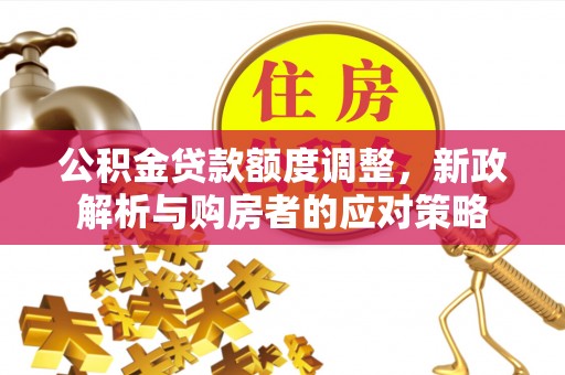长葛公积金贷款额度调整，新政解析与购房者的应对策略