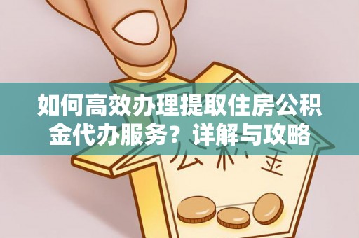 长葛如何高效办理提取住房公积金代办服务？详解与攻略