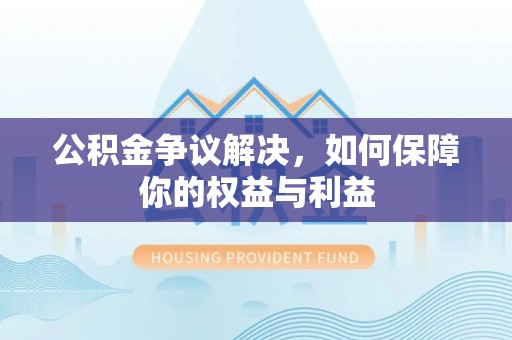 长葛公积金争议解决，如何保障你的权益与利益