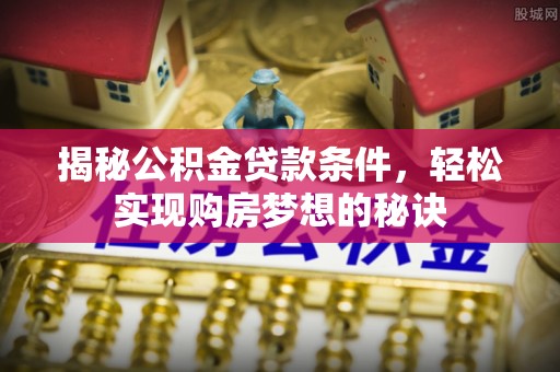 长葛揭秘公积金贷款条件，轻松实现购房梦想的秘诀