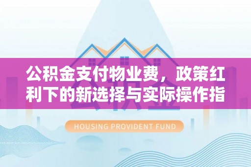 长葛公积金支付物业费，政策红利下的新选择与实际操作指南