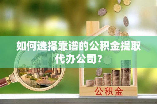 长葛如何选择靠谱的公积金提取代办公司？