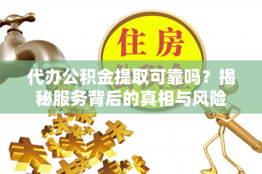 长葛代办公积金提取可靠吗？揭秘服务背后的真相与风险