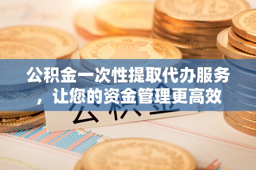 长葛公积金一次性提取代办服务，让您的资金管理更高效