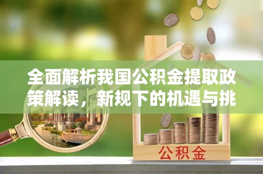 长葛全面解析我国公积金提取政策解读，新规下的机遇与挑战