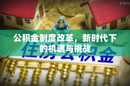 长葛公积金制度改革，新时代下的机遇与挑战