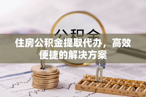 长葛住房公积金提取代办，高效便捷的解决方案
