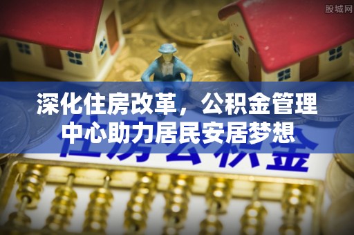 长葛深化住房改革，公积金管理中心助力居民安居梦想