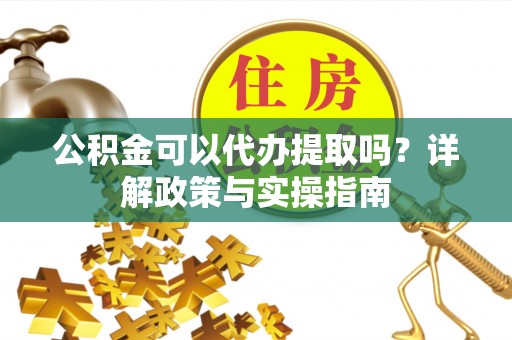 长葛公积金可以代办提取吗？详解政策与实操指南
