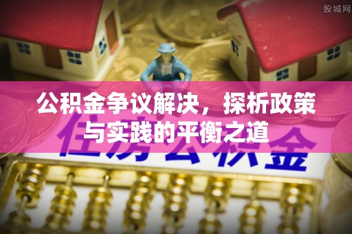 长葛公积金争议解决，探析政策与实践的平衡之道
