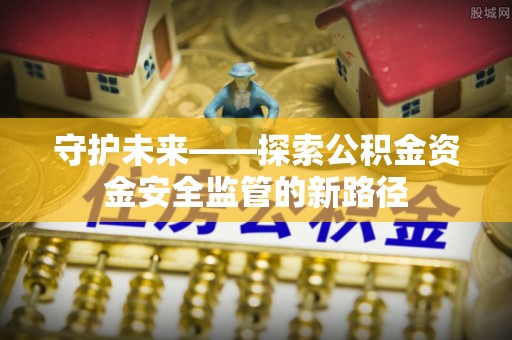 长葛守护未来——探索公积金资金安全监管的新路径