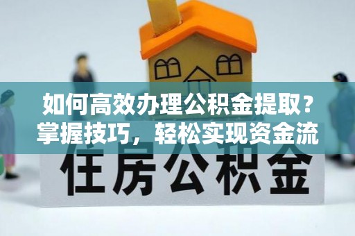 长葛如何高效办理公积金提取？掌握技巧，轻松实现资金流动