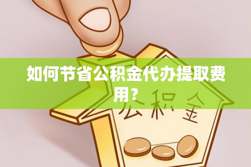 长葛如何节省公积金代办提取费用？
