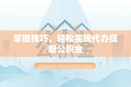 长葛掌握技巧，轻松实现代办提取公积金