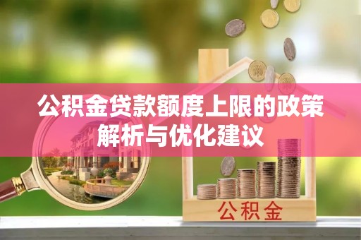 长葛公积金贷款额度上限的政策解析与优化建议