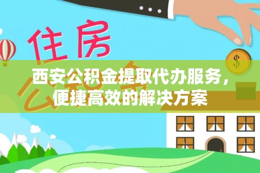 长葛西安公积金提取代办服务，便捷高效的解决方案