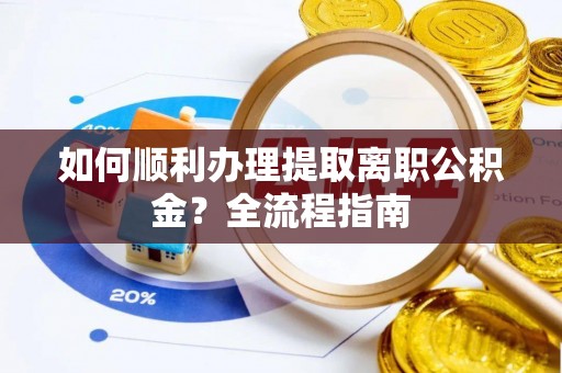长葛如何顺利办理提取离职公积金？全流程指南