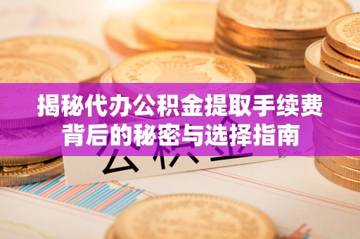 长葛揭秘代办公积金提取手续费背后的秘密与选择指南