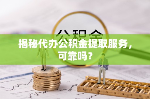 长葛揭秘代办公积金提取服务，可靠吗？