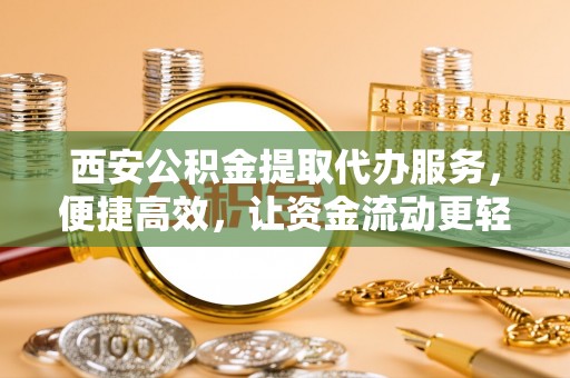 长葛西安公积金提取代办服务，便捷高效，让资金流动更轻松