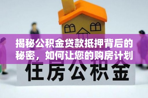 长葛揭秘公积金贷款抵押背后的秘密，如何让您的购房计划更轻松？