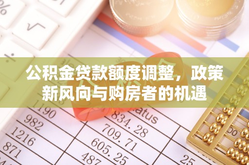长葛公积金贷款额度调整，政策新风向与购房者的机遇