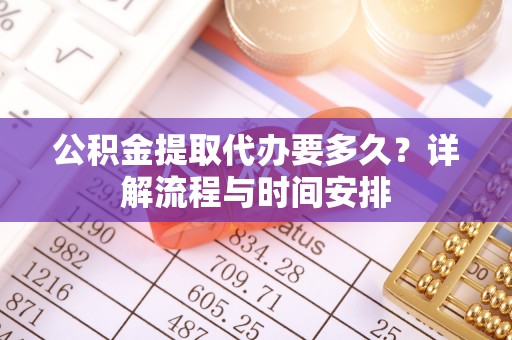 长葛公积金提取代办要多久？详解流程与时间安排