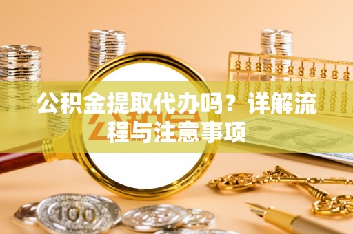 长葛公积金提取代办吗？详解流程与注意事项
