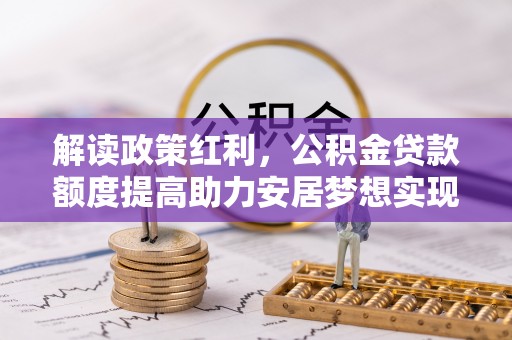 长葛解读政策红利，公积金贷款额度提高助力安居梦想实现