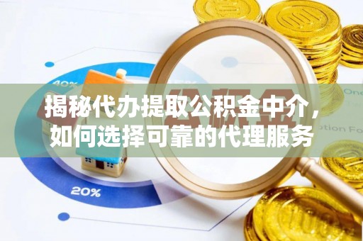 长葛揭秘代办提取公积金中介，如何选择可靠的代理服务