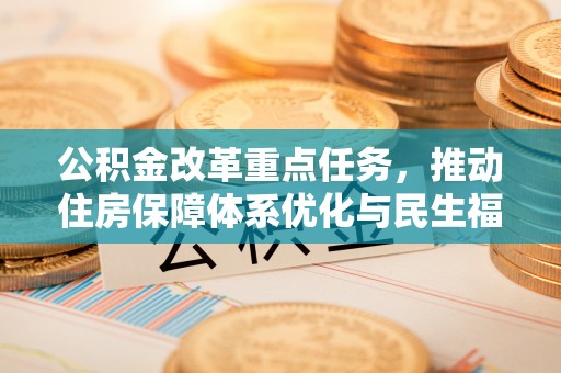 长葛公积金改革重点任务，推动住房保障体系优化与民生福祉提升
