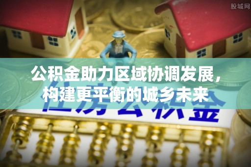 长葛公积金助力区域协调发展，构建更平衡的城乡未来