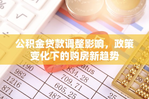 长葛公积金贷款调整影响，政策变化下的购房新趋势