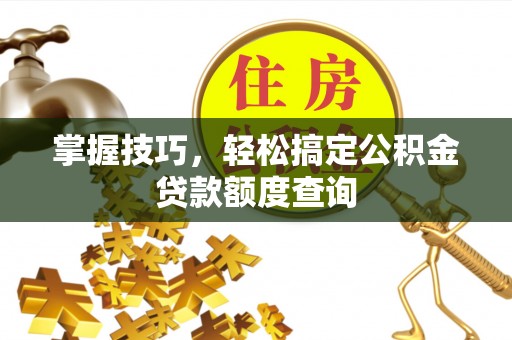 长葛掌握技巧，轻松搞定公积金贷款额度查询