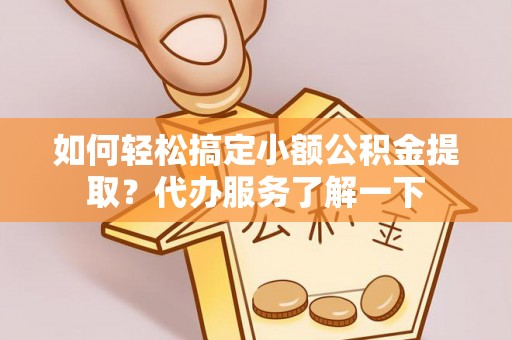 长葛如何轻松搞定小额公积金提取？代办服务了解一下