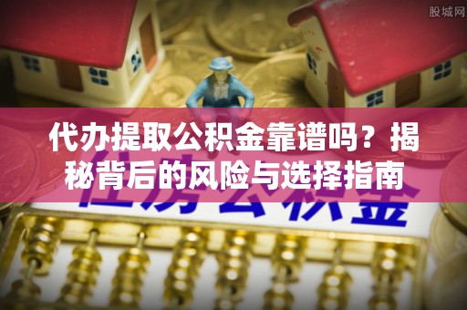 长葛代办提取公积金靠谱吗？揭秘背后的风险与选择指南