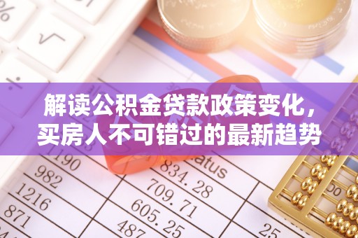 长葛解读公积金贷款政策变化，买房人不可错过的最新趋势