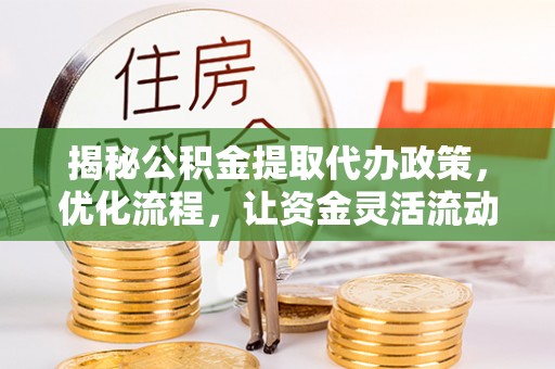 长葛揭秘公积金提取代办政策，优化流程，让资金灵活流动